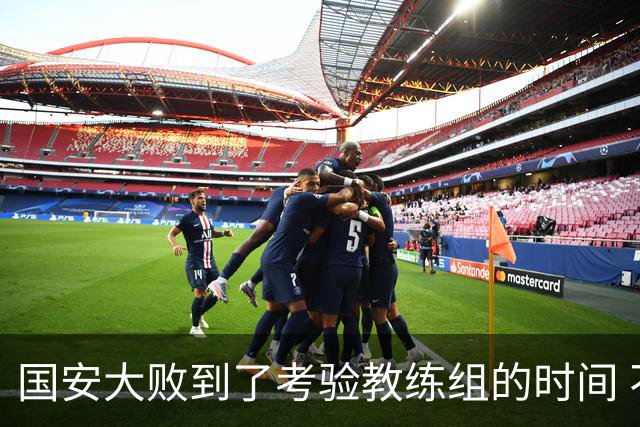 国安大败到了考验教练组的时间 不能被这一场击垮